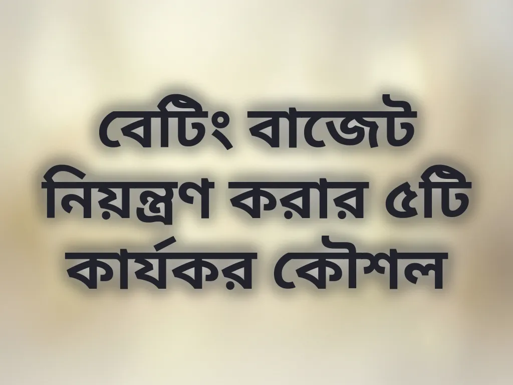 বেটিং বাজেট নিয়ন্ত্রণ করার ৫টি কার্যকর কৌশল